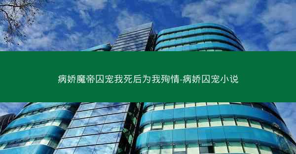 病娇魔帝囚宠我死后为我殉情-病娇囚宠小说