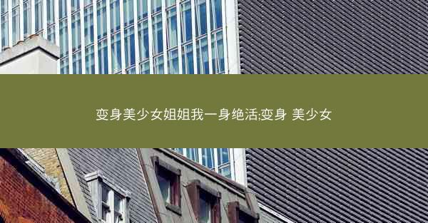变身美少女姐姐我一身绝活;变身 美少女 变身美少女姐姐我一身绝活;变身 美少女