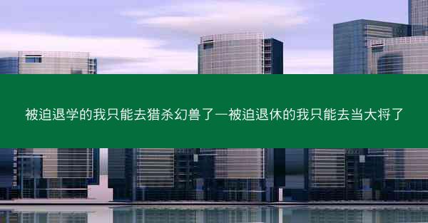 被迫退学的我只能去猎杀幻兽了—被迫退休的我只能去当大将了