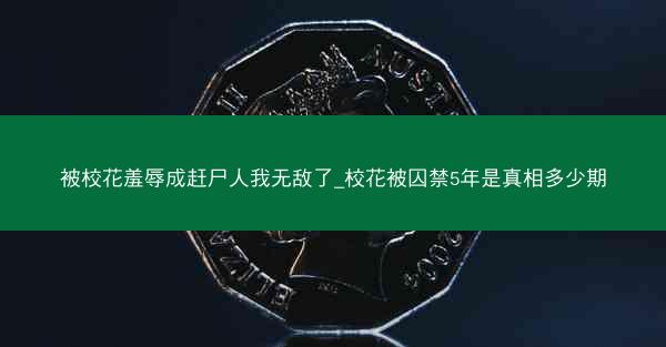 被校花羞辱成赶尸人我无敌了_校花被囚禁5年是真相多少期