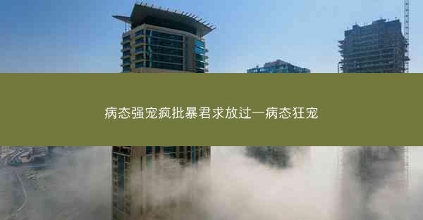 病态强宠疯批暴君求放过—病态狂宠