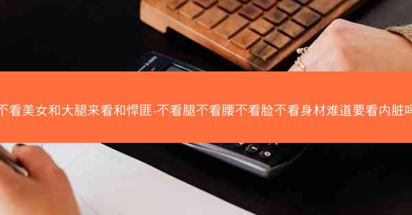 不看美女和大腿来看和悍匪-不看腿不看腰不看脸不看身材难道要看内脏吗