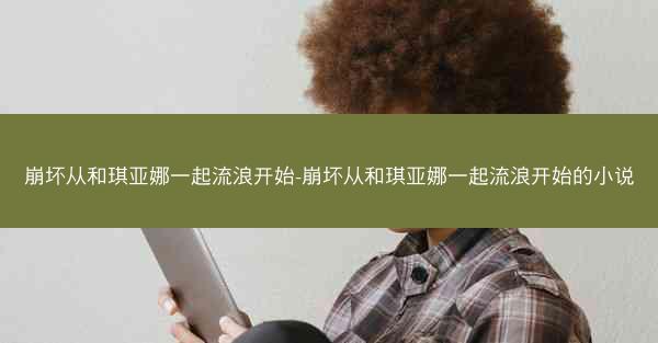 崩坏从和琪亚娜一起流浪开始-崩坏从和琪亚娜一起流浪开始的小说