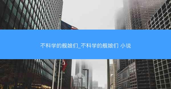 不科学的舰娘们_不科学的舰娘们 小说