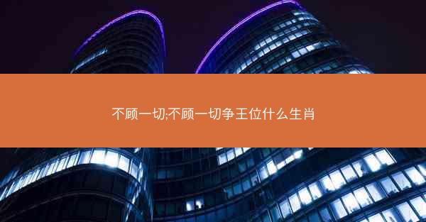 不顾一切;不顾一切争王位什么生肖