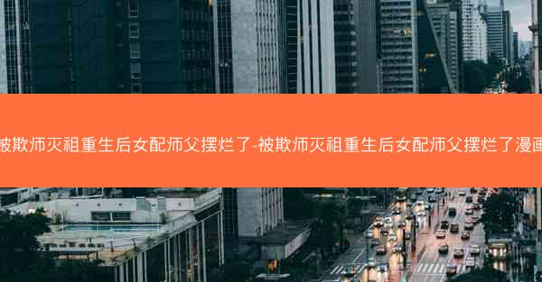 被欺师灭祖重生后女配师父摆烂了-被欺师灭祖重生后女配师父摆烂了漫画