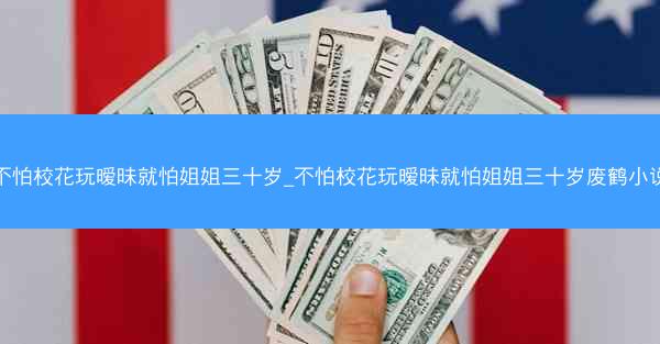 不怕校花玩暧昧就怕姐姐三十岁_不怕校花玩暧昧就怕姐姐三十岁废鹤小说