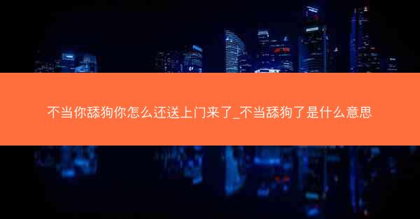 不当你舔狗你怎么还送上门来了_不当舔狗了是什么意思