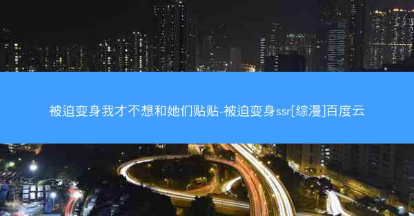 被迫变身我才不想和她们贴贴-被迫变身ssr[综漫]百度云
