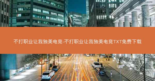 不打职业让我独美电竞-不打职业让我独美电竞TXT免费下载