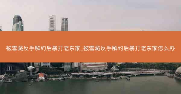 被雪藏反手解约后暴打老东家_被雪藏反手解约后暴打老东家怎么办