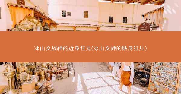 冰山女战神的近身狂龙(冰山女神的贴身狂兵)