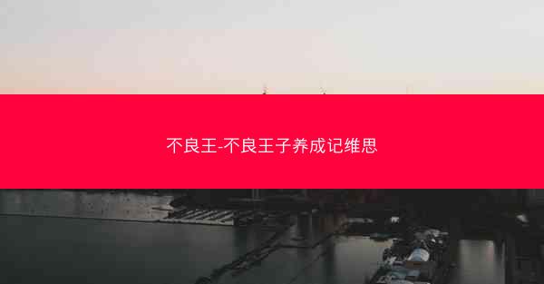 不良王-不良王子养成记维思 不良王-不良王子养成记维思