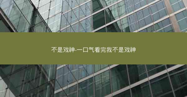 不是戏神-一口气看完我不是戏神