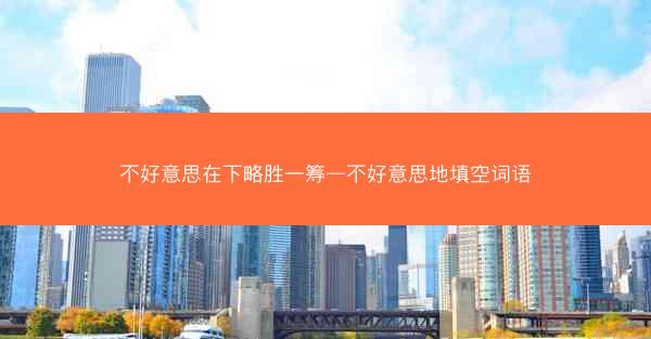 不好意思在下略胜一筹—不好意思地填空词语