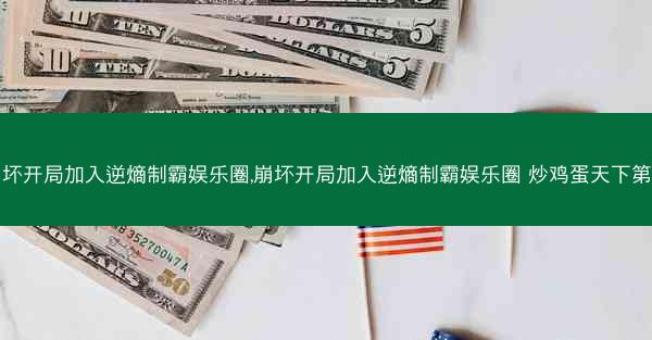 崩坏开局加入逆熵制霸娱乐圈,崩坏开局加入逆熵制霸娱乐圈 炒鸡蛋天下第一 崩坏开局加入逆熵制霸娱乐圈,崩坏开局加入逆熵制霸娱乐圈 炒鸡蛋天下第一
