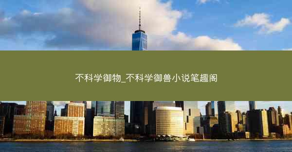 不科学御物_不科学御兽小说笔趣阁