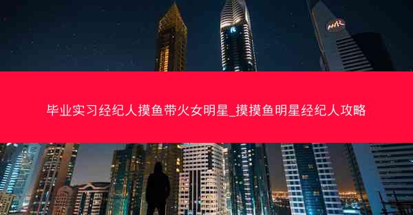 毕业实习经纪人摸鱼带火女明星_摸摸鱼明星经纪人攻略