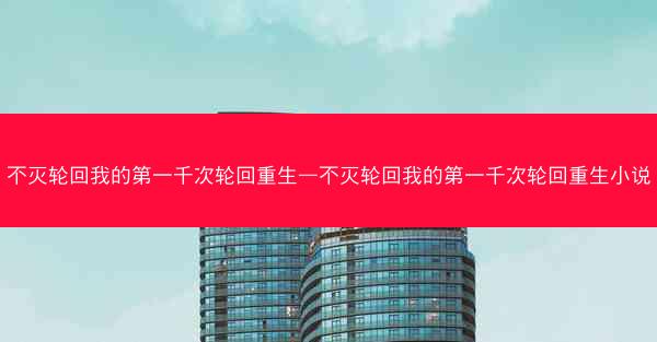 不灭轮回我的第一千次轮回重生—不灭轮回我的第一千次轮回重生小说