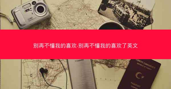 别再不懂我的喜欢-别再不懂我的喜欢了英文