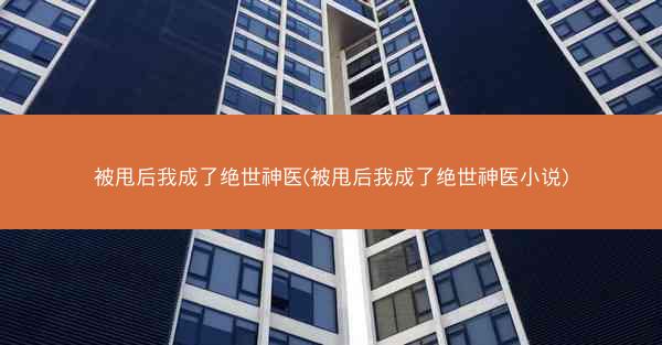 被甩后我成了绝世神医(被甩后我成了绝世神医小说)