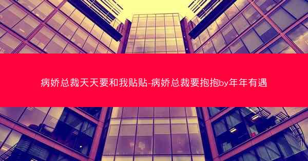 病娇总裁天天要和我贴贴-病娇总裁要抱抱by年年有遇