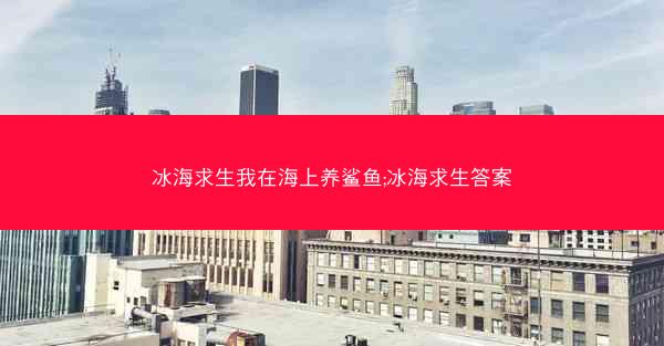 冰海求生我在海上养鲨鱼;冰海求生答案