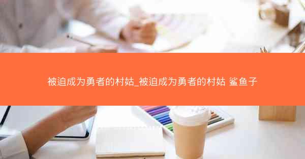被迫成为勇者的村姑_被迫成为勇者的村姑 鲨鱼子