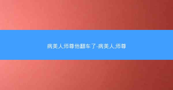 病美人师尊他翻车了-病美人,师尊
