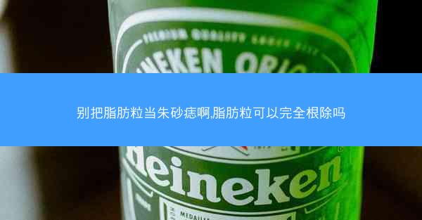 别把脂肪粒当朱砂痣啊,脂肪粒可以完全根除吗