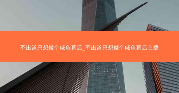 不出道只想做个咸鱼幕后_不出道只想做个咸鱼幕后主播