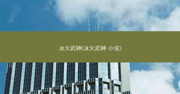 冰火武神(冰火武神 小说)