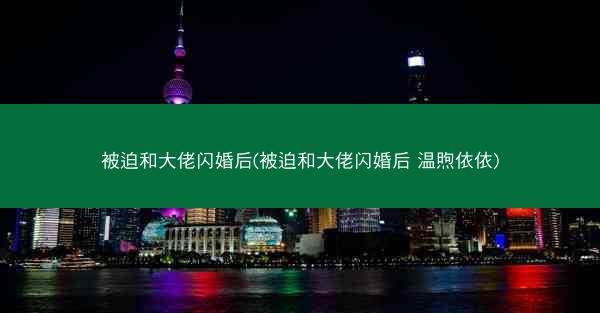 被迫和大佬闪婚后(被迫和大佬闪婚后 温煦依依)