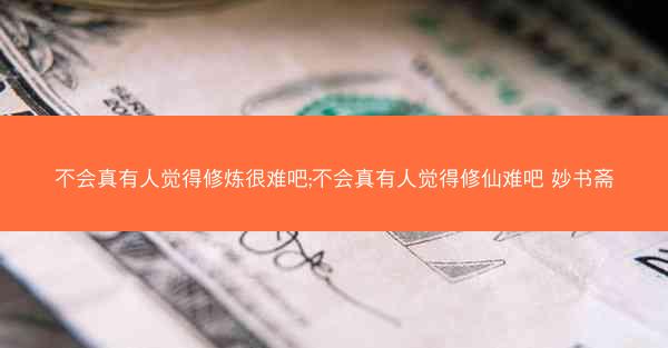 不会真有人觉得修炼很难吧;不会真有人觉得修仙难吧 妙书斋