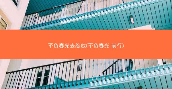 不负春光去绽放(不负春光 前行)