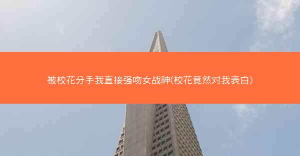 被校花分手我直接强吻女战神(校花竟然对我表白)