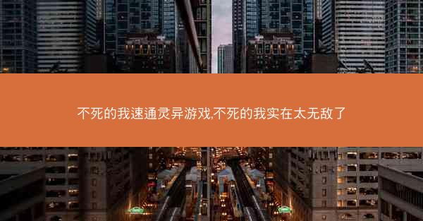 不死的我速通灵异游戏,不死的我实在太无敌了