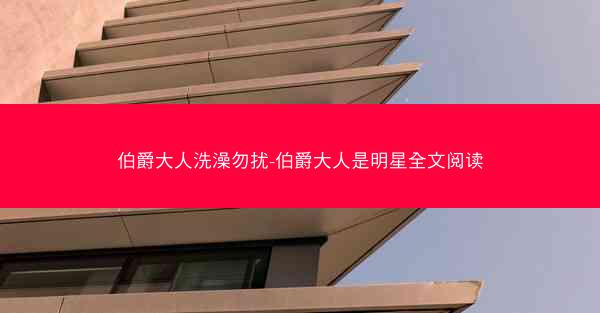 伯爵大人洗澡勿扰-伯爵大人是明星全文阅读