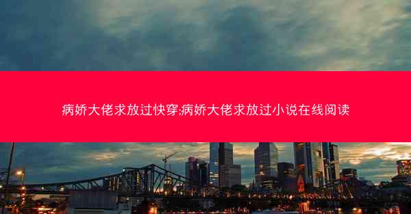 病娇大佬求放过快穿;病娇大佬求放过小说在线阅读