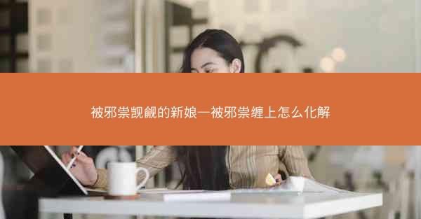 被邪祟觊觎的新娘—被邪祟缠上怎么化解