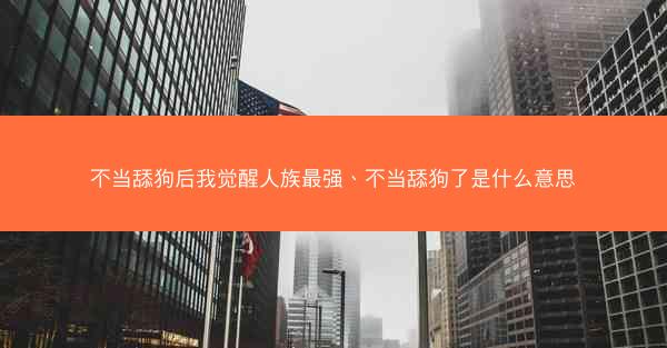 不当舔狗后我觉醒人族最强、不当舔狗了是什么意思