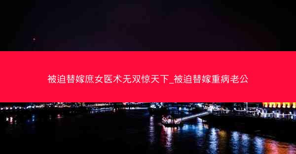 被迫替嫁庶女医术无双惊天下_被迫替嫁重病老公
