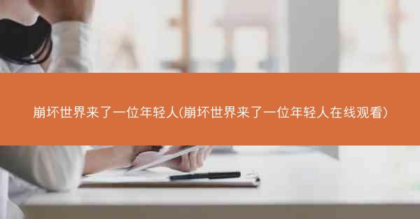 崩坏世界来了一位年轻人(崩坏世界来了一位年轻人在线观看)