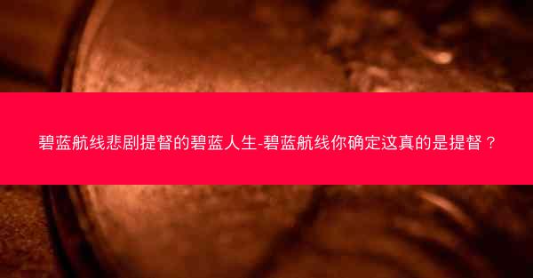碧蓝航线悲剧提督的碧蓝人生-碧蓝航线你确定这真的是提督？