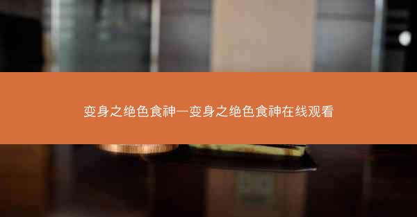 变身之绝色食神—变身之绝色食神在线观看