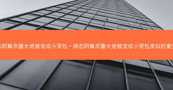 病态阴鸷京圈大佬被宠成小哭包—病态阴鸷京圈大佬被宠成小哭包类似的重生文