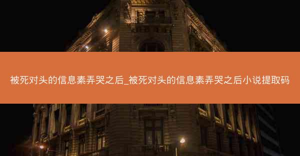 被死对头的信息素弄哭之后_被死对头的信息素弄哭之后小说提取码