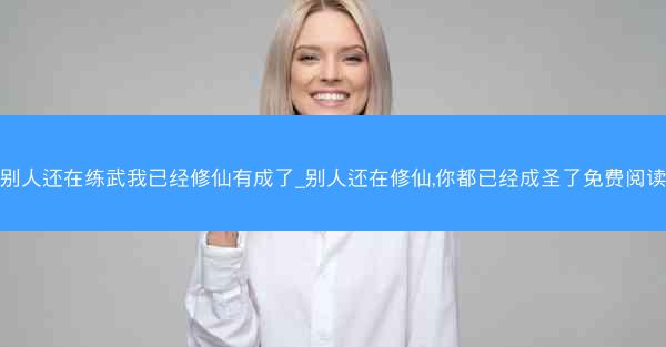 别人还在练武我已经修仙有成了_别人还在修仙,你都已经成圣了免费阅读