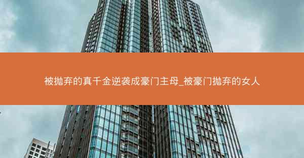 被抛弃的真千金逆袭成豪门主母_被豪门抛弃的女人
