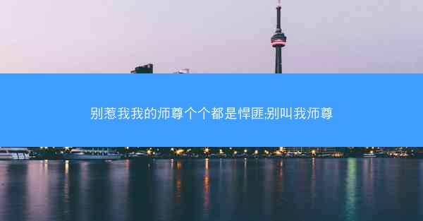 别惹我我的师尊个个都是悍匪;别叫我师尊